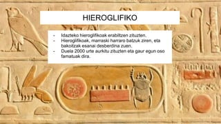 HIEROGLIFIKO
- Idazteko hieroglifikoak erabiltzen zituzten.
- Hieroglifikoak, marraski harraro batzuk ziren, eta
bakoitzak esanai desberdina zuen.
- Duela 2000 urte aurkitu zituzten eta gaur egun oso
famatuak dira.
 