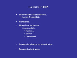 LA ESCULTURA

•   Subordinada a la arquitectura.
      Ley de frontalidad.

•   Hieratismo.
•   Ideología de ultratumba:
     – Soporte del Ka.
          • Realismo.
          • Solidez.
          • Durabilidad.



•   Convencionalismos no tan estrictos.

•   Perspectiva jerárquica.
 