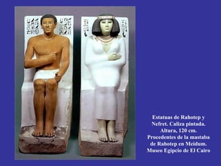 Estatuas de Rahotep y
 Nefret. Caliza pintada.
     Altura, 120 cm.
Procedentes de la mastaba
 de Rahotep en Meidum.
Museo Egipcio de El Cairo
 