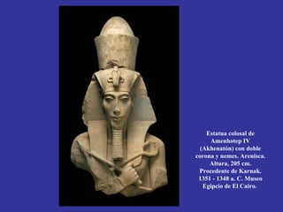 Estatua colosal de
     Amenhotep IV
  (Akhenatón) con doble
corona y nemes. Arenisca.
     Altura, 205 cm.
 Procedente de Karnak.
 1351 - 1348 a. C. Museo
   Egipcio de El Cairo.
 