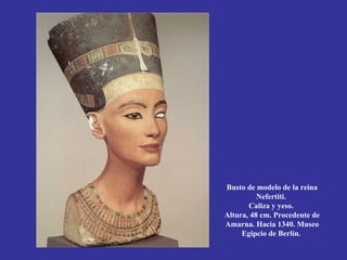 Busto de modelo de la reina
          Nefertiti.
       Caliza y yeso.
Altura, 48 cm. Procedente de
Amarna. Hacia 1340. Museo
     Egipcio de Berlín.
 