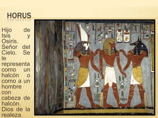 HORUS
Hijo de
Isis y
Osiris.
Señor del
Cielo. Se
le
representa
como un
halcón o
como a un
hombre
con
cabeza de
halcón.
Dios de la
realeza.
