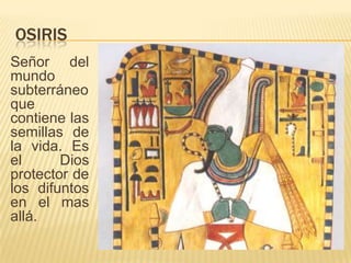 OSIRIS
Señor del
mundo
subterráneo
que
contiene las
semillas de
la vida. Es
el Dios
protector de
los difuntos
en el mas
allá.