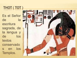 THOT ( TOT )

Es el Señor
de          la
escritura
sagrada, de
la lengua y
de        los
textos
conservado
s en los
Templos.
 