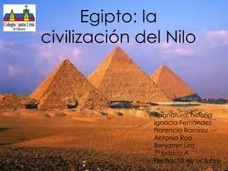 Egipto: la
civilización del Nilo

Asignatura: historia
Ignacia Fernández
Florencia Ramírez
Antonia Roa
Benjamín Lira
7ª básico A
Fecha: 15 de octubre

 