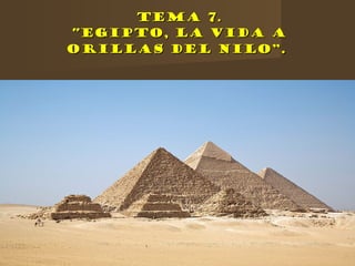 Tema 7.Tema 7.
“Egipto, la vida a“Egipto, la vida a
orillas del Nilo”orillas del Nilo”..
 