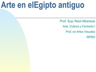Arte  en elEgipto antiguo Prof. Sup.  Raúl Albanece Arte, Cultura y Contexto I Prof. en Artes Visuales ISPED 