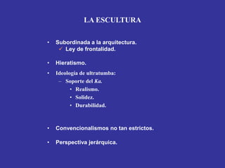 • Hieratismo.
• Subordinada a la arquitectura.
 Ley de frontalidad.
• Ideología de ultratumba:
– Soporte del Ka.
• Realismo.
• Solidez.
• Durabilidad.
• Convencionalismos no tan estrictos.
• Perspectiva jerárquica.
LA ESCULTURA
 