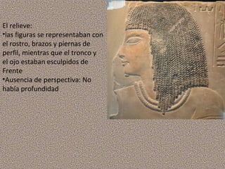 El relieve:
•las figuras se representaban con
el rostro, brazos y piernas de
perfil, mientras que el tronco y
el ojo estaban esculpidos de
Frente
•Ausencia de perspectiva: No
había profundidad

 