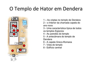 O Templo de Hator em Dendera 2 1 – As criptas no templo de Dendera 2 – o Interior da chamada capela do ano novo 3 - Uma característica típica de todos os templos Egípcios 4 - As paredes do templo 5 - A antecâmara do templo de Dendera 6 - A capela Greco-Romana 7 - Vista do templo 8 - Edifício central 3 1 4 5 8 7 6 