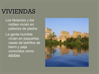 VIVIENDASVIVIENDAS
●
Los faraones y los
nobles vivían en
palacios de piedra.
●
La gente humilde
vivían en pequeñas
casas de ladrillos de
barro y paja
conocidos como
adobes
 