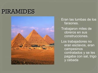 PIRAMIDESPIRAMIDES
●
Eran las tumbas de los
faraones.
●
Trabajaron miles de
obreros en sus
construcciones.
●
Los trabajadores no
eran esclavos, eran
campesinos
contratados y se les
pagaba con sal, trigo
y cebada
 