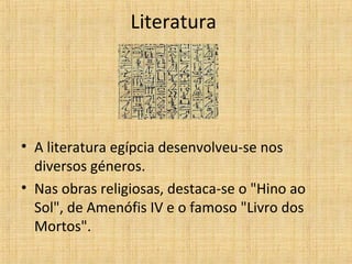 Literatura
• A literatura egípcia desenvolveu-se nos
diversos géneros.
• Nas obras religiosas, destaca-se o "Hino ao
Sol", de Amenófis IV e o famoso "Livro dos
Mortos".
 