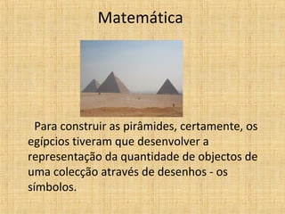 Matemática
Para construir as pirâmides, certamente, os
egípcios tiveram que desenvolver a
representação da quantidade de objectos de
uma colecção através de desenhos - os
símbolos.
 