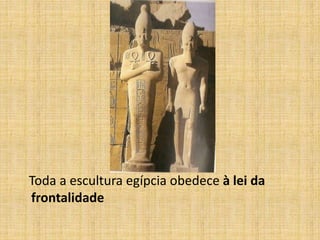 Toda a escultura egípcia obedece à lei da
frontalidade
 