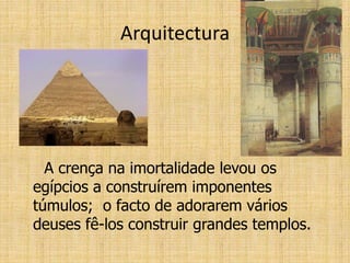Arquitectura
A crença na imortalidade levou os
egípcios a construírem imponentes
túmulos; o facto de adorarem vários
deuses fê-los construir grandes templos.
 