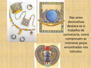 Nas artes
decorativas
destaca-se o
trabalho de
ourivesaria, como
comprovam as
inúmeras peças
encontradas nos
túmulos.
 