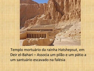 Templo mortuário da rainha Hatshepsut, em
Deir el-Bahari – Associa um pilão e um pátio a
um santuário escavado na falésia
 