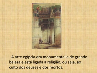A arte egípcia era monumental e de grande
beleza e está ligada à religião, ou seja, ao
culto dos deuses e dos mortos.
 