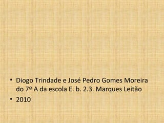 • Diogo Trindade e José Pedro Gomes Moreira
do 7º A da escola E. b. 2.3. Marques Leitão
• 2010
 