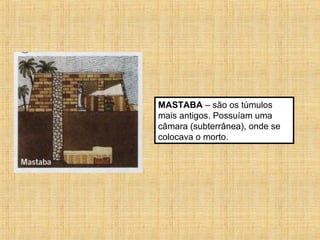 MASTABA – são os túmulos
mais antigos. Possuíam uma
câmara (subterrânea), onde se
colocava o morto.
 