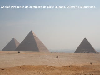 As três Pirâmides do complexo de Gizé: Quéops, Quefrén e Miquerinos.
 