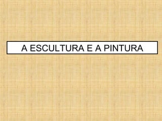 A ESCULTURA E A PINTURA
 