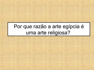 Por que razão a arte egípcia é
uma arte religiosa?
 