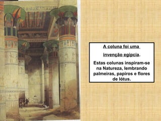 A coluna foi uma
invenção egípcia.
Estas colunas inspiram-se
na Natureza, lembrando
palmeiras, papiros e flores
de lótus.
 