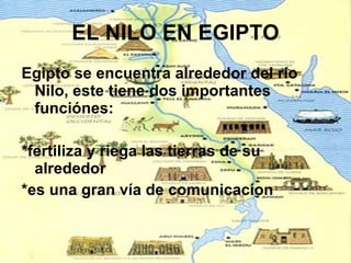 EL NILO EN EGIPTO Egipto se encuentra alrededor del río Nilo, este tiene dos importantes funciónes: *fertiliza y riega las tierras de su alrededor *es una gran vía de comunicacíon 