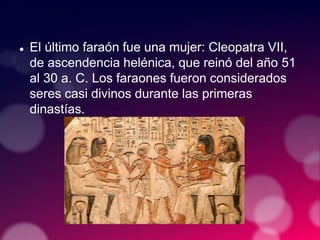 El último faraón fue una mujer: Cleopatra VII,
de ascendencia helénica, que reinó del año 51
al 30 a. C. Los faraones fueron considerados
seres casi divinos durante las primeras
dinastías.
 