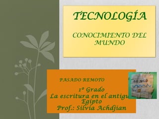 TECNOLOGÍA
       CONOCIMIENTO DEL
           MUNDO




  PASADO REMOTO

          1º Grado
La escritura en el antiguo
           Egipto
  Prof.: Silvia Achdjian
 