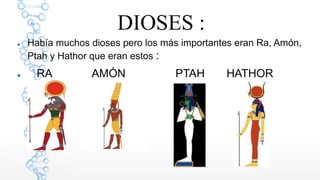 DIOSES :
Había muchos dioses pero los más importantes eran Ra, Amón,
Ptah y Hathor que eran estos :
RA AMÓN PTAH HATHOR