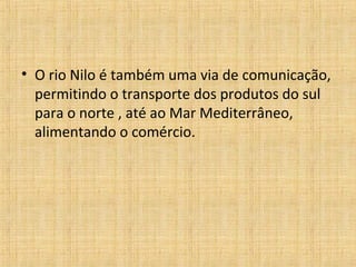 • O rio Nilo é também uma via de comunicação,
permitindo o transporte dos produtos do sul
para o norte , até ao Mar Mediterrâneo,
alimentando o comércio.

 