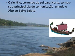 • O rio Nilo, correndo de sul para Norte, tornouse a principal via de comunicação, unindo o
Alto ao Baixo Egipto.

 