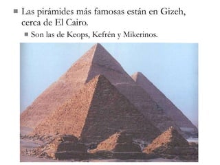 Las pirámides más famosas están en Gizeh, cerca de El Cairo. Son las de Keops, Kefrén y Mikerinos. 