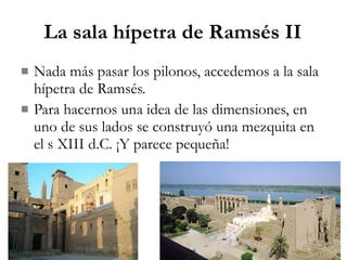 La sala hípetra de Ramsés II Nada más pasar los pilonos, accedemos a la sala hípetra de Ramsés. Para hacernos una idea de las dimensiones, en uno de sus lados se construyó una mezquita en el s XIII d.C. ¡Y parece pequeña! 