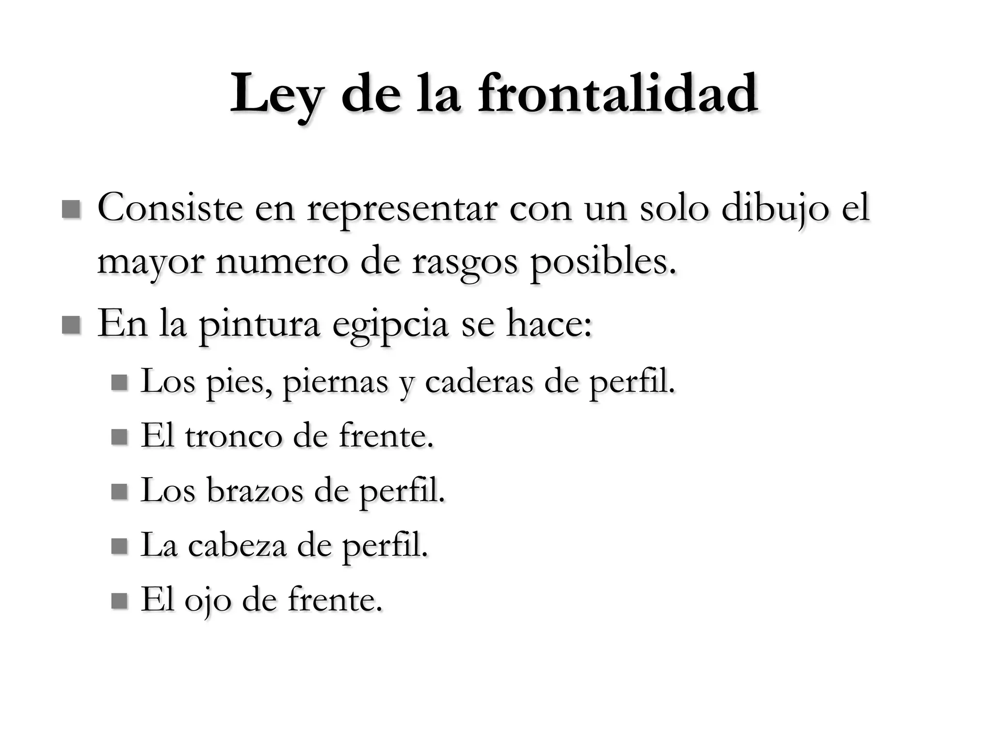 Ley de la frontalidad
   Consiste en representar con un solo dibujo el
    mayor numero de rasgos posibles.
   En la pintura egipcia se hace:
     Los pies, piernas y caderas de perfil.
     El tronco de frente.

     Los brazos de perfil.

     La cabeza de perfil.

     El ojo de frente.
 