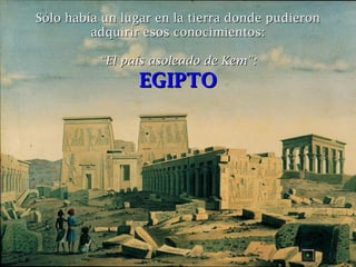 Sólo había un lugar en la tierra donde pudieron
adquirir esos conocimientos:
“El país asoleado de Kem”:

EGIPTO

 
