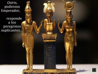 Osiris,
poderoso
Emperador,
responde
a los
peregrinos
suplicantes…

 