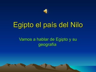 Egipto el país del Nilo
 Vamos a hablar de Egipto y su
          geografía
 