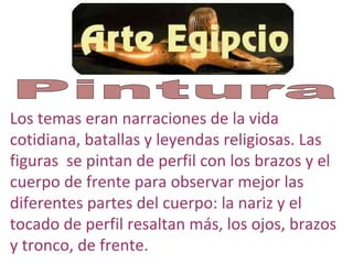 Los temas eran narraciones de la vida
cotidiana, batallas y leyendas religiosas. Las
figuras se pintan de perfil con los brazos y el
cuerpo de frente para observar mejor las
diferentes partes del cuerpo: la nariz y el
tocado de perfil resaltan más, los ojos, brazos
y tronco, de frente.
 