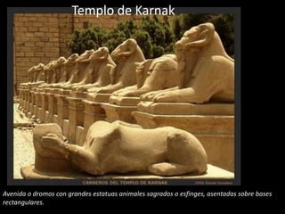 Templo de Karnak




Avenida o dromos con grandes estatuas animales sagrados o esfinges, asentadas sobre bases
rectangulares.
 