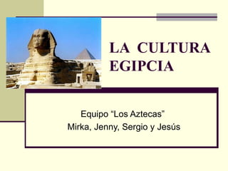 LA  CULTURA EGIPCIA Equipo “Los Aztecas”  Mirka, Jenny, Sergio y Jesús 