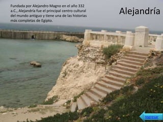 Fundada por Alejandro Magno en el año 332
a.C., Alejandría fue el principal centro cultural
del mundo antiguo y tiene una de las historias
                                                    Alejandría
más completas de Egipto.




                                                          regresar
 