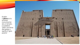 El pilón
o pilono es la
entrada
monumental
de un templo.
La palabra
"pilón" proviene
del griego y
significa "gran
puerta"
 