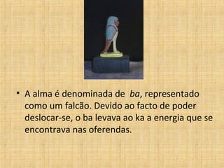 • A alma é denominada de ba, representado
como um falcão. Devido ao facto de poder
deslocar-se, o ba levava ao ka a energia que se
encontrava nas oferendas.
 
