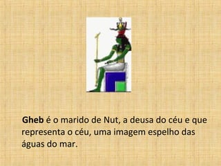 Gheb é o marido de Nut, a deusa do céu e que
representa o céu, uma imagem espelho das
águas do mar.
 
