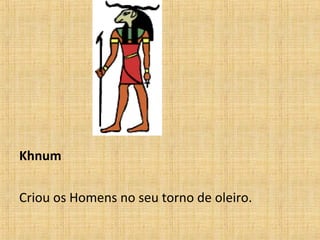 Khnum
Criou os Homens no seu torno de oleiro.
 