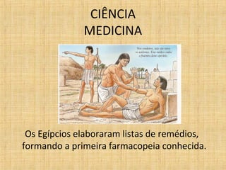 CIÊNCIA
MEDICINA
Os Egípcios elaboraram listas de remédios,
formando a primeira farmacopeia conhecida.
 